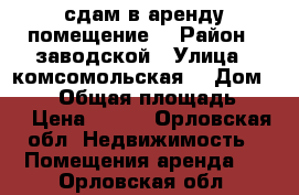 сдам в аренду помещение  › Район ­ заводской › Улица ­ комсомольская  › Дом ­ 231 › Общая площадь ­ 40 › Цена ­ 350 - Орловская обл. Недвижимость » Помещения аренда   . Орловская обл.